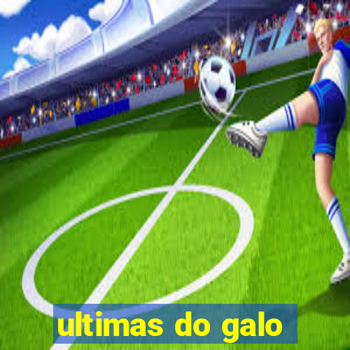 ultimas do galo